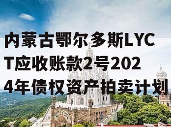 内蒙古鄂尔多斯LYCT应收账款2号2024年债权资产拍卖计划