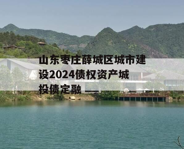 山东枣庄薛城区城市建设2024债权资产城投债定融