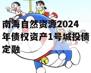 南海自然资源2024年债权资产1号城投债定融