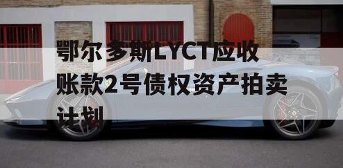 鄂尔多斯LYCT应收账款2号债权资产拍卖计划