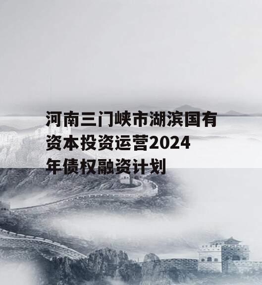 河南三门峡市湖滨国有资本投资运营2024年债权融资计划