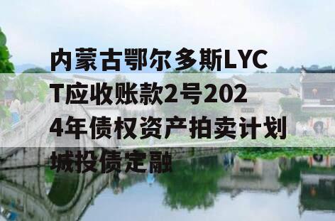 内蒙古鄂尔多斯LYCT应收账款2号2024年债权资产拍卖计划城投债定融