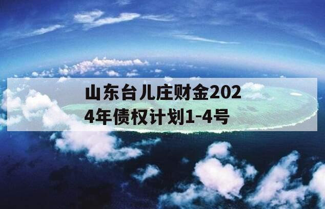 山东台儿庄财金2024年债权计划1-4号