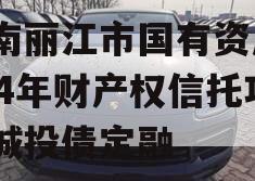 云南丽江市国有资产2024年财产权信托项目城投债定融