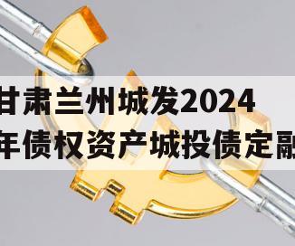 甘肃兰州城发2024年债权资产城投债定融