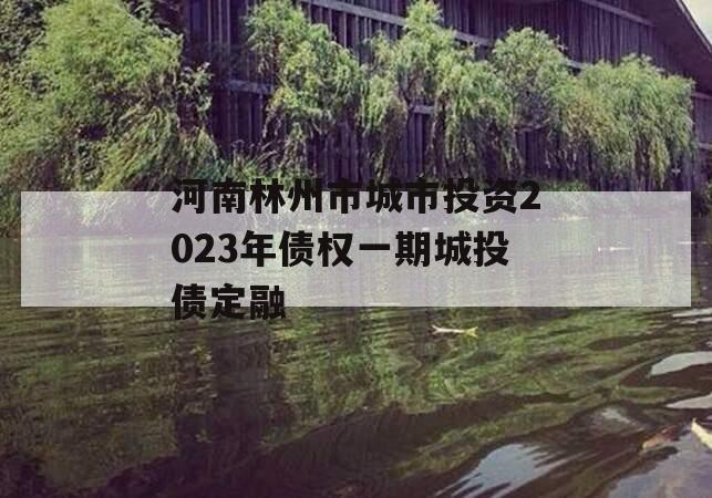 河南林州市城市投资2023年债权一期城投债定融