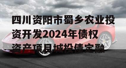 四川资阳市蜀乡农业投资开发2024年债权资产项目城投债定融