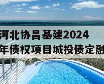 河北协昌基建2024年债权项目城投债定融