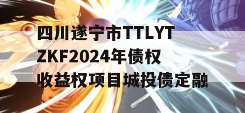 四川遂宁市TTLYTZKF2024年债权收益权项目城投债定融