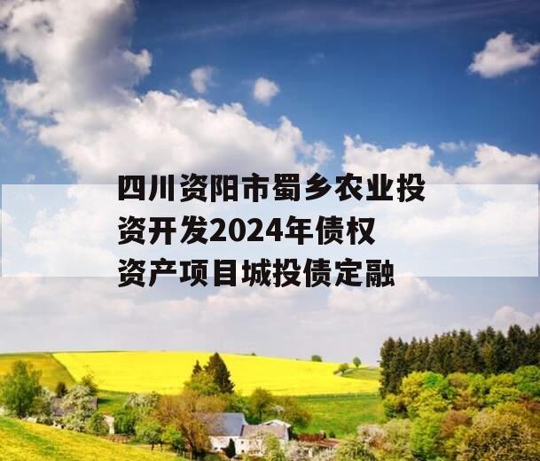 四川资阳市蜀乡农业投资开发2024年债权资产项目城投债定融