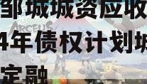 山东邹城城资应收账款2024年债权计划城投债定融