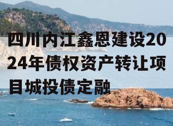 四川内江鑫恩建设2024年债权资产转让项目城投债定融