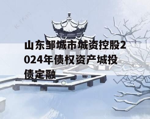 山东邹城市城资控股2024年债权资产城投债定融