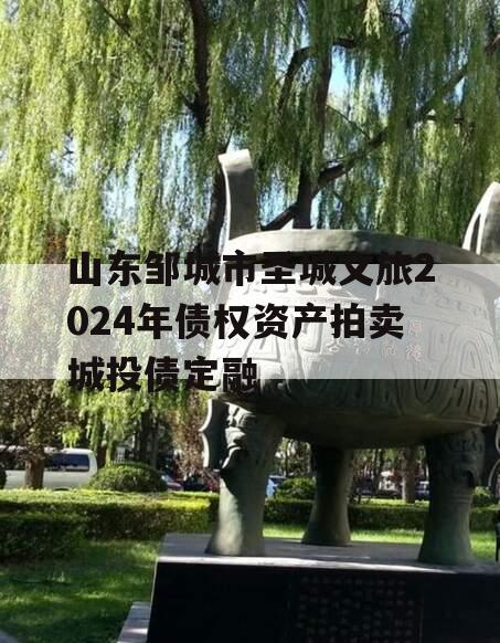 山东邹城市圣城文旅2024年债权资产拍卖城投债定融