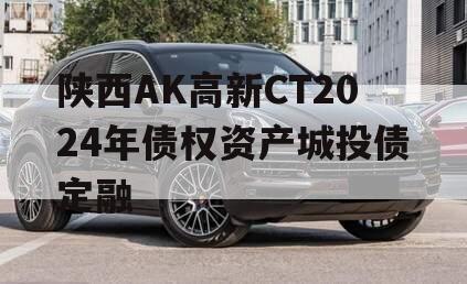 陕西AK高新CT2024年债权资产城投债定融