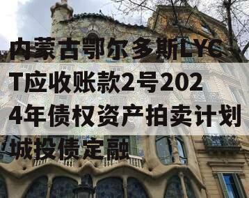 内蒙古鄂尔多斯LYCT应收账款2号2024年债权资产拍卖计划城投债定融