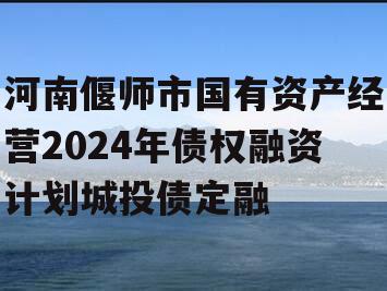 河南偃师市国有资产经营2024年债权融资计划城投债定融