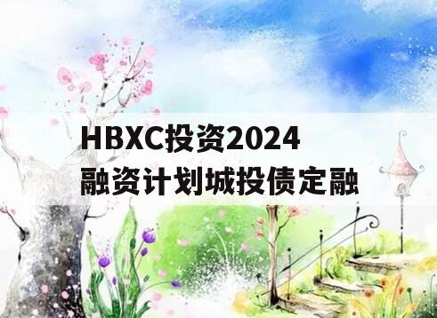 HBXC投资2024融资计划城投债定融