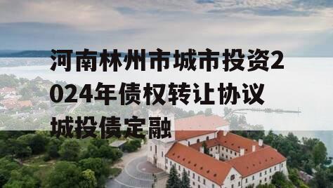 河南林州市城市投资2024年债权转让协议城投债定融