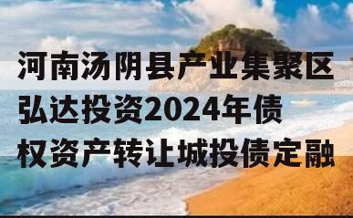 河南汤阴县产业集聚区弘达投资2024年债权资产转让城投债定融