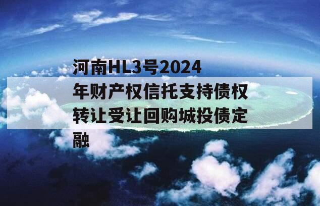 河南HL3号2024年财产权信托支持债权转让受让回购城投债定融