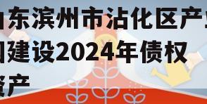 山东滨州市沾化区产业园建设2024年债权资产