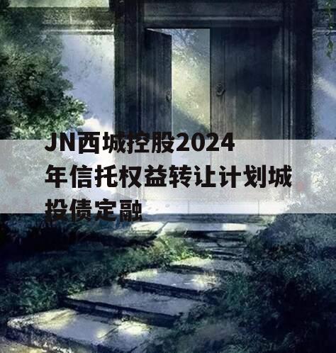 JN西城控股2024年信托权益转让计划城投债定融