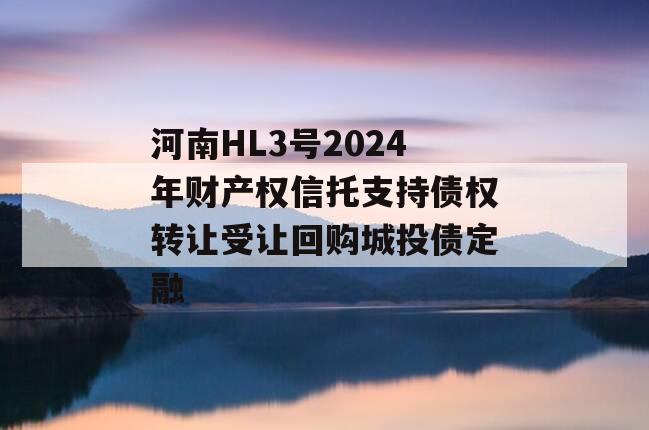 河南HL3号2024年财产权信托支持债权转让受让回购城投债定融