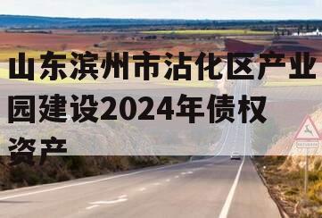 山东滨州市沾化区产业园建设2024年债权资产