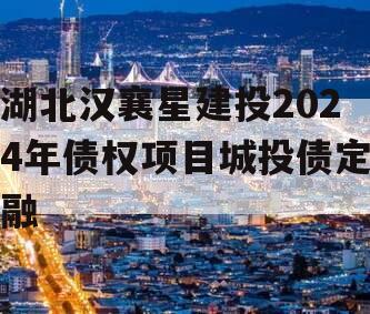 湖北汉襄星建投2024年债权项目城投债定融