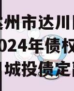 四川达州市达川区政府投资2024年债权资产项目城投债定融