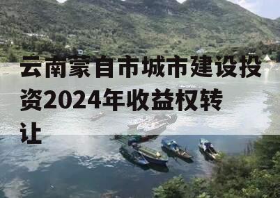 云南蒙自市城市建设投资2024年收益权转让