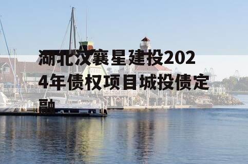 湖北汉襄星建投2024年债权项目城投债定融