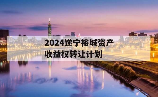 2024遂宁裕城资产收益权转让计划