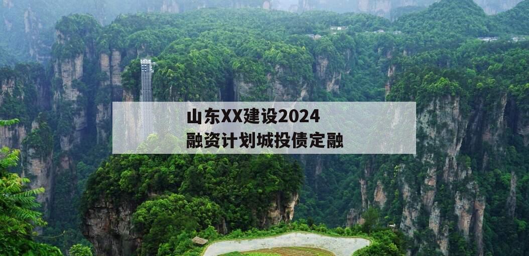 山东XX建设2024融资计划城投债定融