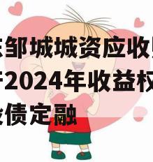 山东邹城城资应收账款资产2024年收益权城投债定融