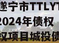 四川遂宁市TTLYTZKF2024年债权收益权项目城投债定融