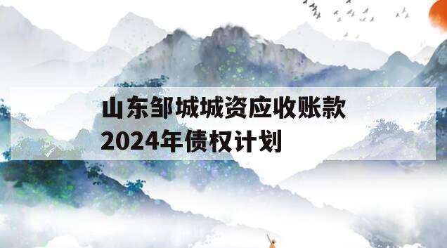 山东邹城城资应收账款2024年债权计划