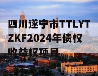 四川遂宁市TTLYTZKF2024年债权收益权项目