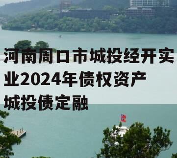 河南周口市城投经开实业2024年债权资产城投债定融