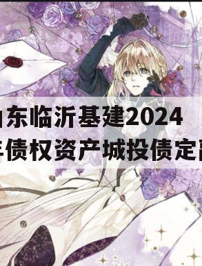 山东临沂基建2024年债权资产城投债定融