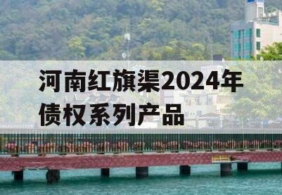 河南红旗渠2024年债权系列产品