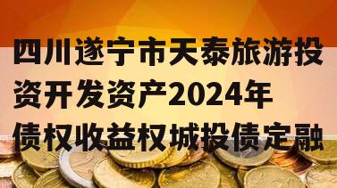 四川遂宁市天泰旅游投资开发资产2024年债权收益权城投债定融