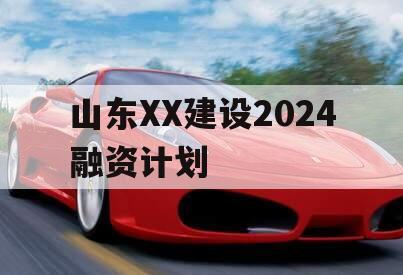 山东XX建设2024融资计划