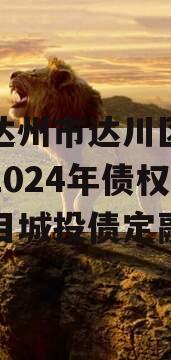 四川达州市达川区政府投资2024年债权资产项目城投债定融