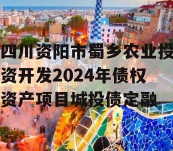 四川资阳市蜀乡农业投资开发2024年债权资产项目城投债定融