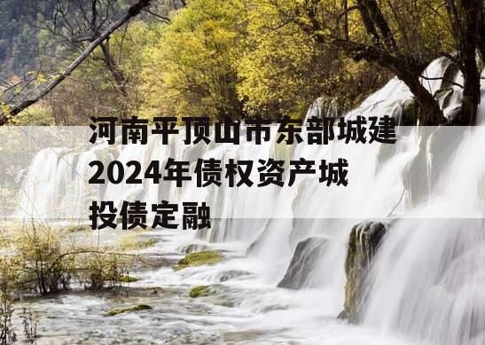 河南平顶山市东部城建2024年债权资产城投债定融