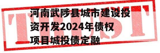 河南武陟县城市建设投资开发2024年债权项目城投债定融