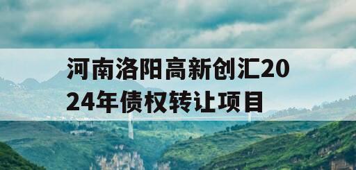 河南洛阳高新创汇2024年债权转让项目