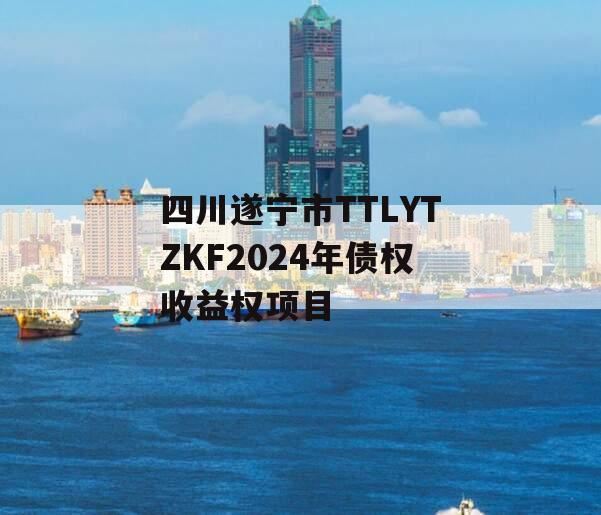 四川遂宁市TTLYTZKF2024年债权收益权项目